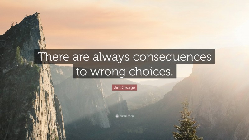 Jim George Quote: “There are always consequences to wrong choices.”
