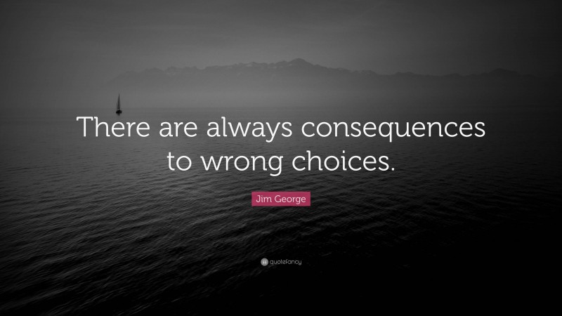 Jim George Quote: “There are always consequences to wrong choices.”