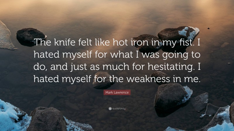 Mark Lawrence Quote: “The knife felt like hot iron in my fist. I hated myself for what I was going to do, and just as much for hesitating. I hated myself for the weakness in me.”