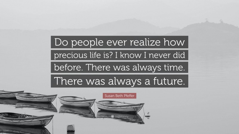 Susan Beth Pfeffer Quote: “Do people ever realize how precious life is? I know I never did before. There was always time. There was always a future.”