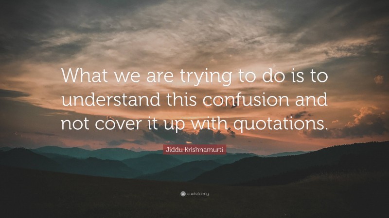 Jiddu Krishnamurti Quote: “What we are trying to do is to understand this confusion and not cover it up with quotations.”