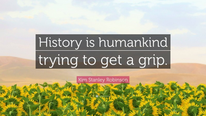 Kim Stanley Robinson Quote: “History is humankind trying to get a grip.”