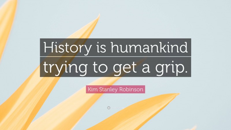 Kim Stanley Robinson Quote: “History is humankind trying to get a grip.”