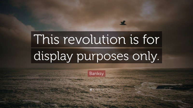 Banksy Quote: “This revolution is for display purposes only.”