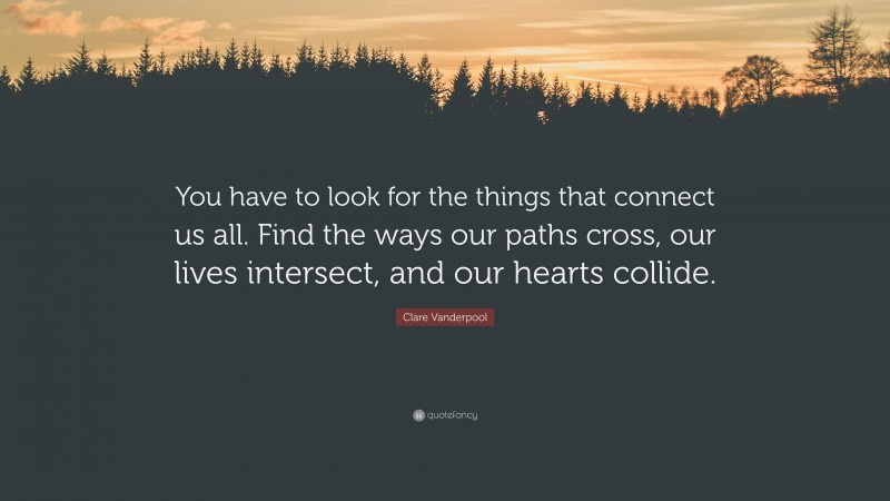 Clare Vanderpool Quote: “You have to look for the things that connect us all. Find the ways our paths cross, our lives intersect, and our hearts collide.”