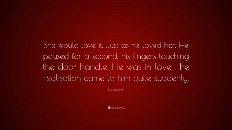 Lesley Lokko Quote: “She would love it. Just as he loved her. He paused for a second, his fingers touching the door handle. He was in love. The realisation came to him quite suddenly.”