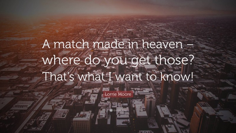 Lorrie Moore Quote: “A match made in heaven – where do you get those? That’s what I want to know!”