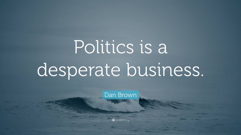 Dan Brown Quote: “Politics is a desperate business.”
