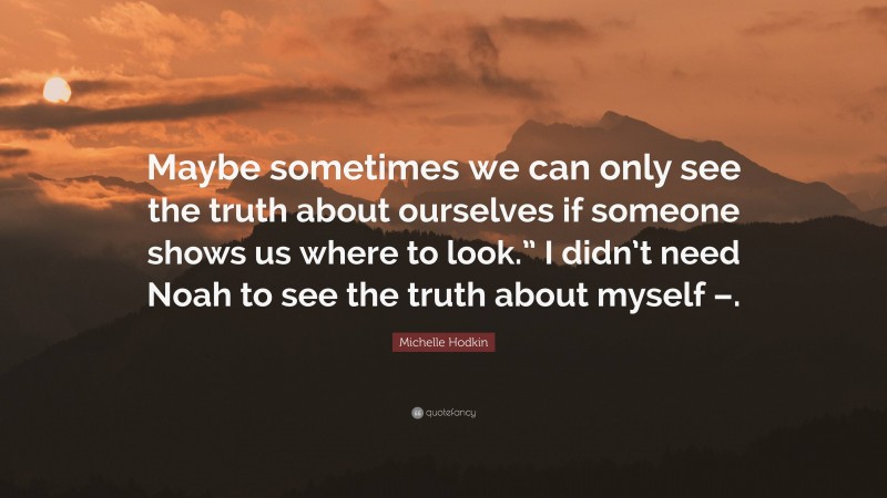 Michelle Hodkin Quote: “Maybe sometimes we can only see the truth about ourselves if someone shows us where to look.” I didn’t need Noah to see the truth about myself –.”