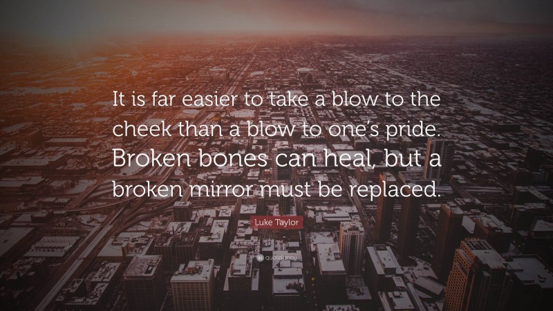Luke Taylor Quote: “It is far easier to take a blow to the cheek than a blow to one’s pride. Broken bones can heal, but a broken mirror must be replaced.”