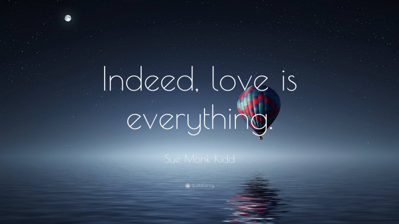 Sue Monk Kidd Quote: “Indeed, love is everything.”