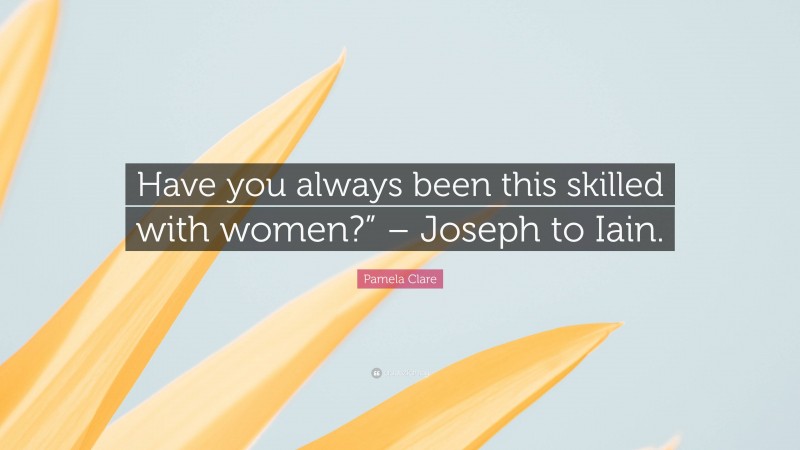Pamela Clare Quote: “Have you always been this skilled with women?” – Joseph to Iain.”