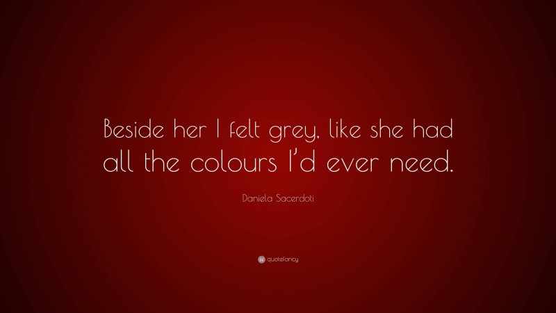 Daniela Sacerdoti Quote: “Beside her I felt grey, like she had all the colours I’d ever need.”