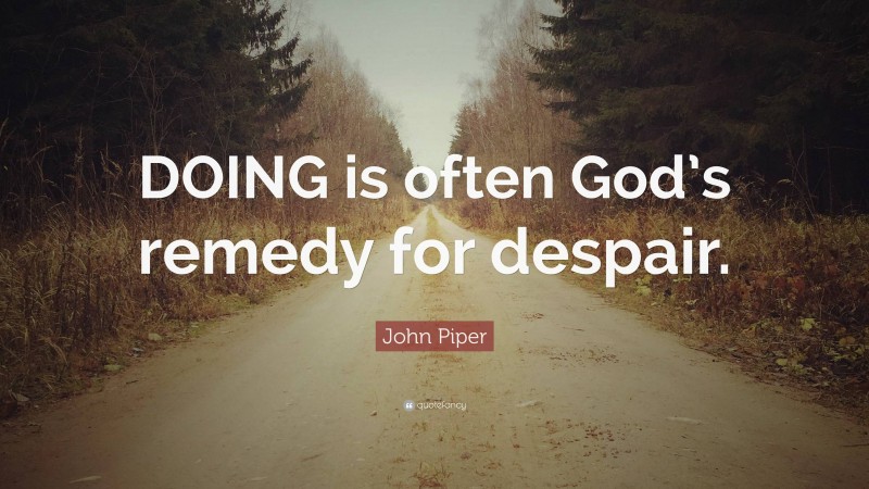 John Piper Quote: “DOING is often God’s remedy for despair.”