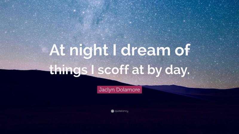 Jaclyn Dolamore Quote: “At night I dream of things I scoff at by day.”