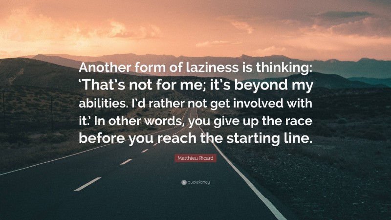 Matthieu Ricard Quote: “Another form of laziness is thinking: ‘That’s not for me; it’s beyond my abilities. I’d rather not get involved with it.’ In other words, you give up the race before you reach the starting line.”