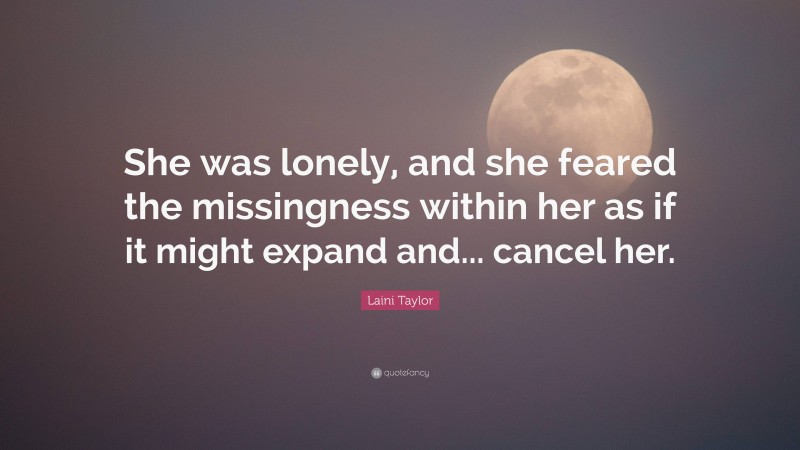 Laini Taylor Quote: “She was lonely, and she feared the missingness within her as if it might expand and... cancel her.”