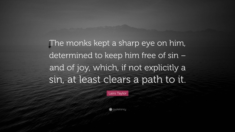 Laini Taylor Quote: “The monks kept a sharp eye on him, determined to keep him free of sin – and of joy, which, if not explicitly a sin, at least clears a path to it.”