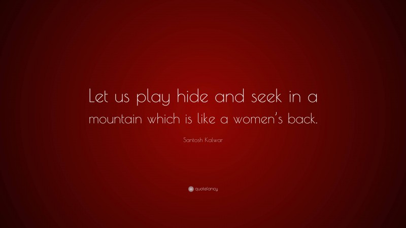 Santosh Kalwar Quote: “Let us play hide and seek in a mountain which is like a women’s back.”