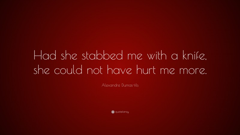 Alexandre Dumas-fils Quote: “Had she stabbed me with a knife, she could not have hurt me more.”