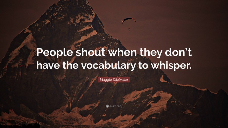 Maggie Stiefvater Quote: “People shout when they don’t have the vocabulary to whisper.”