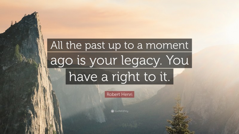 Robert Henri Quote: “All the past up to a moment ago is your legacy. You have a right to it.”