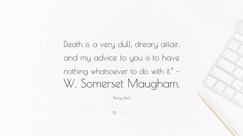 Penny Reid Quote: “Death is a very dull, dreary affair, and my advice to you is to have nothing whatsoever to do with it.” – W. Somerset Maugham.”