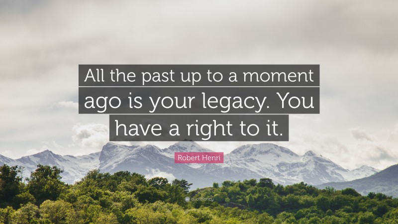 Robert Henri Quote: “All the past up to a moment ago is your legacy. You have a right to it.”