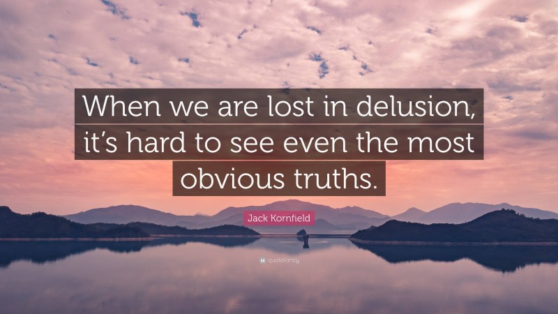 Jack Kornfield Quote: “When we are lost in delusion, it’s hard to see even the most obvious truths.”