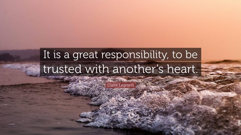 Claire Legrand Quote: “It is a great responsibility, to be trusted with another’s heart.”