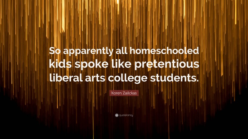 Koren Zailckas Quote: “So apparently all homeschooled kids spoke like pretentious liberal arts college students.”
