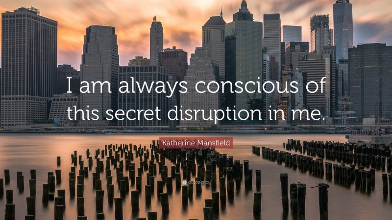 Katherine Mansfield Quote: “I am always conscious of this secret disruption in me.”
