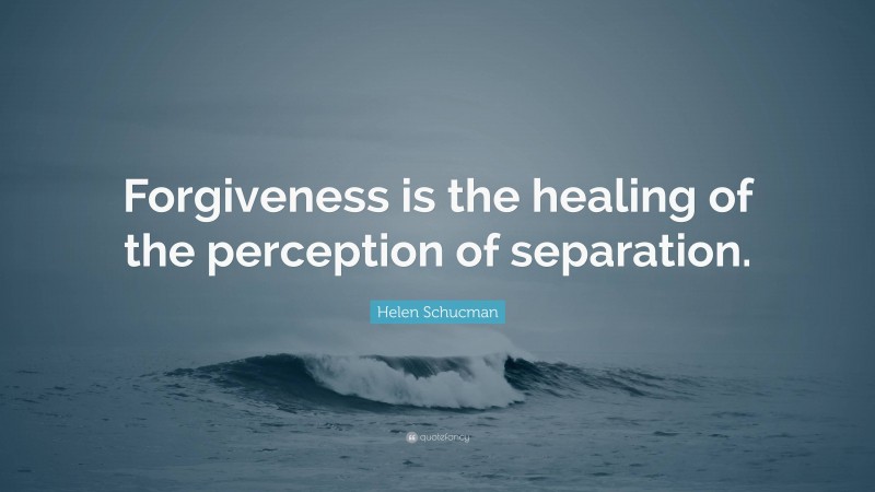 Helen Schucman Quote: “Forgiveness is the healing of the perception of separation.”