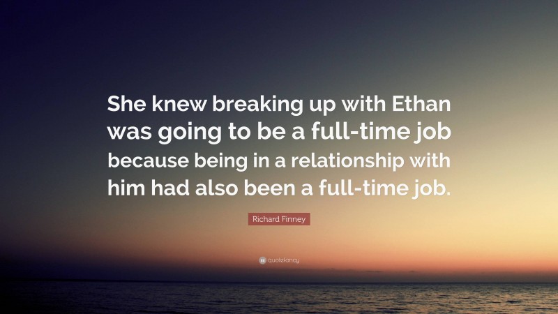 Richard Finney Quote: “She knew breaking up with Ethan was going to be a full-time job because being in a relationship with him had also been a full-time job.”