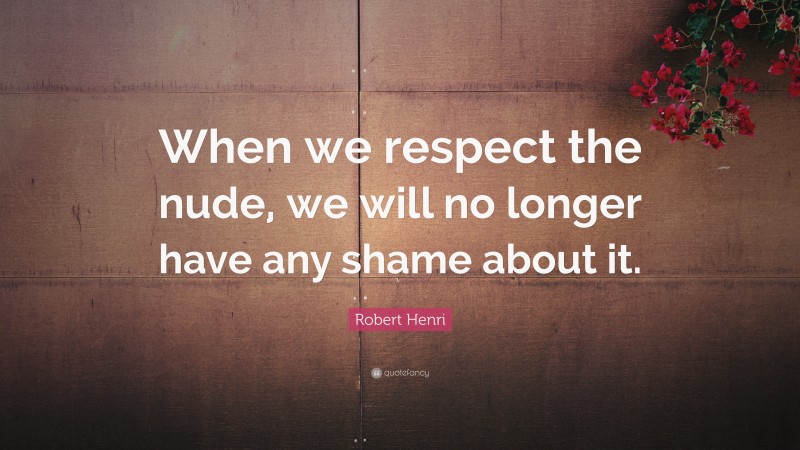 Robert Henri Quote: “When we respect the nude, we will no longer have any shame about it.”