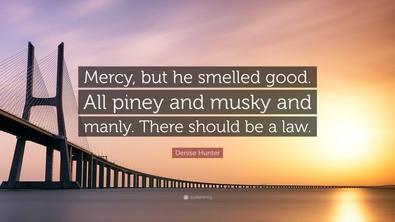 Denise Hunter Quote: “Mercy, but he smelled good. All piney and musky and manly. There should be a law.”