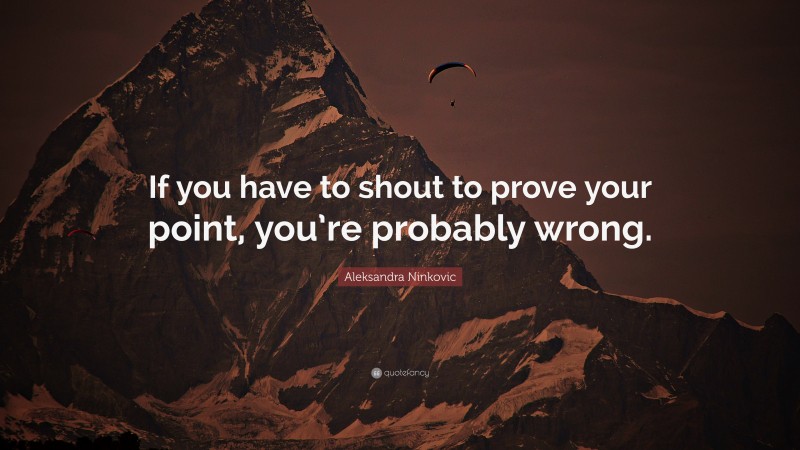 Aleksandra Ninkovic Quote: “If you have to shout to prove your point, you’re probably wrong.”