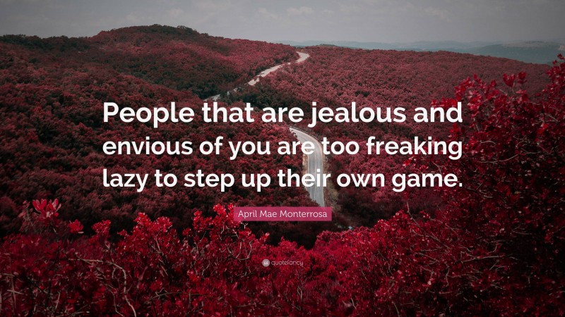 April Mae Monterrosa Quote: “People that are jealous and envious of you are too freaking lazy to step up their own game.”