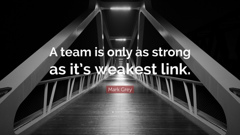 Mark Grey Quote: “A team is only as strong as it’s weakest link.”