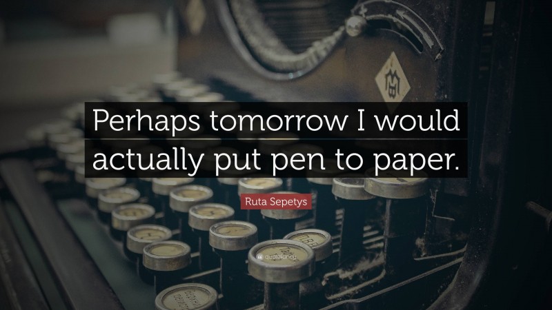 Ruta Sepetys Quote: “Perhaps tomorrow I would actually put pen to paper.”