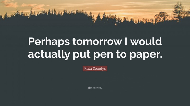 Ruta Sepetys Quote: “Perhaps tomorrow I would actually put pen to paper.”