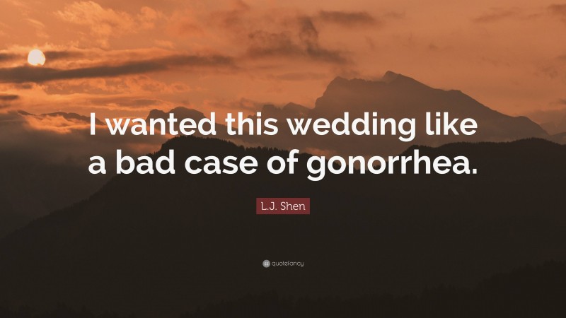 L.J. Shen Quote: “I wanted this wedding like a bad case of gonorrhea.”