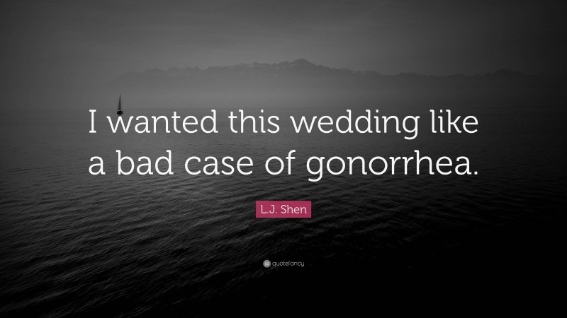 L.J. Shen Quote: “I wanted this wedding like a bad case of gonorrhea.”