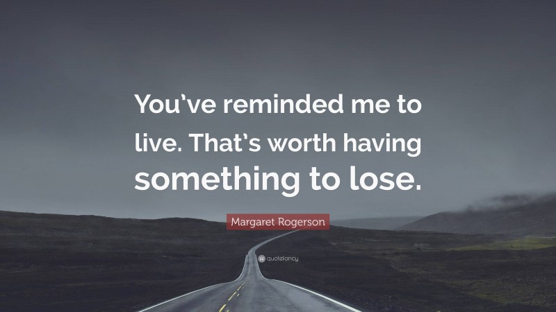 Margaret Rogerson Quote: “You’ve reminded me to live. That’s worth having something to lose.”