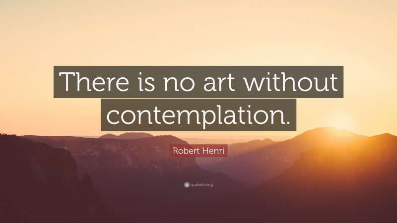 Robert Henri Quote: “There is no art without contemplation.”