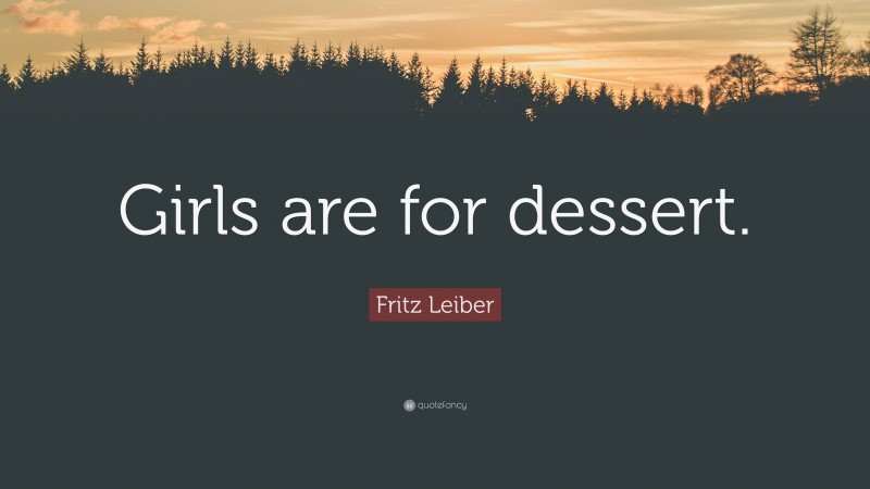 Fritz Leiber Quote: “Girls are for dessert.”