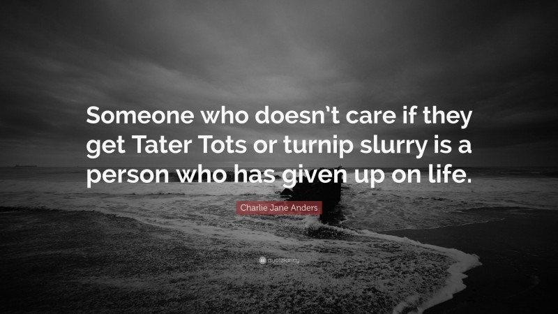 Charlie Jane Anders Quote: “Someone who doesn’t care if they get Tater Tots or turnip slurry is a person who has given up on life.”