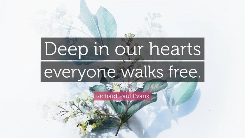 Richard Paul Evans Quote: “Deep in our hearts everyone walks free.”