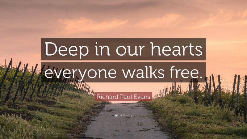 Richard Paul Evans Quote: “Deep in our hearts everyone walks free.”