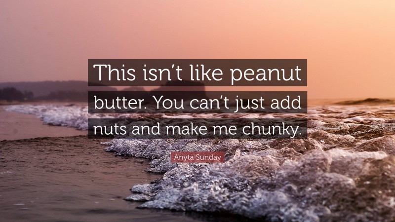 Anyta Sunday Quote: “This isn’t like peanut butter. You can’t just add nuts and make me chunky.”
